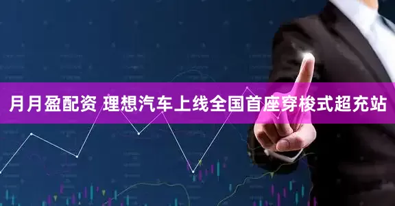 月月盈配资 理想汽车上线全国首座穿梭式超充站