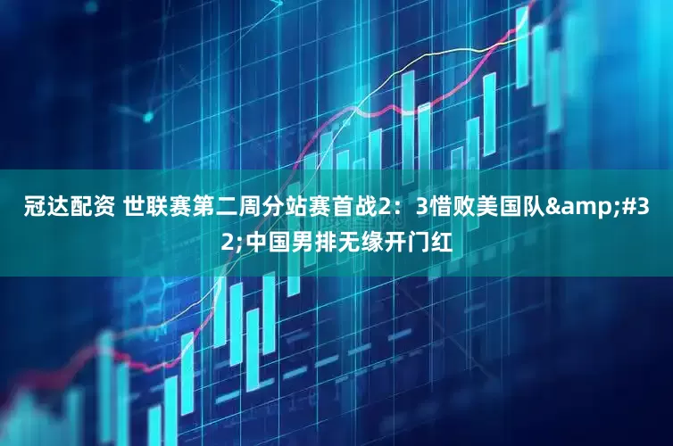 冠达配资 世联赛第二周分站赛首战2：3惜败美国队&#32;中国男排无缘开门红