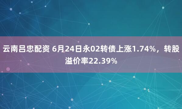 云南吕忠配资 6月24日永02转债上涨1.74%，转股溢价率22.39%