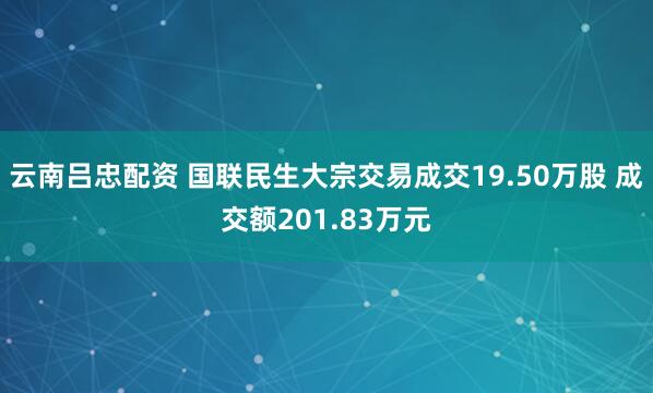 云南吕忠配资 国联民生大宗交易成交19.50万股 成交额201.83万元