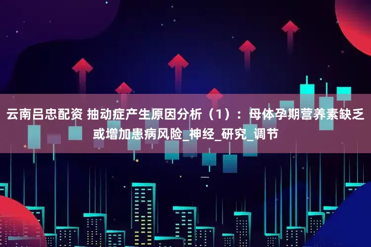 云南吕忠配资 抽动症产生原因分析（1）：母体孕期营养素缺乏或增加患病风险_神经_研究_调节