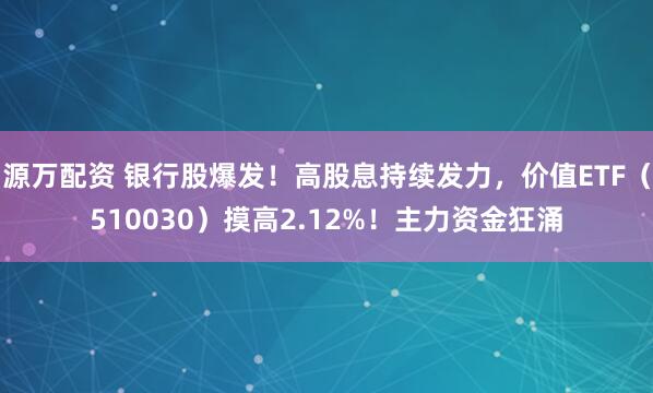 源万配资 银行股爆发！高股息持续发力，价值ETF（510030）摸高2.12%！主力资金狂涌