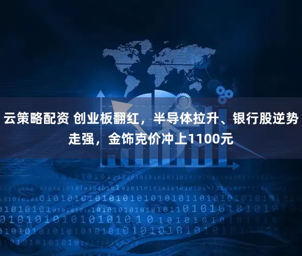 云策略配资 创业板翻红，半导体拉升、银行股逆势走强，金饰克价冲上1100元