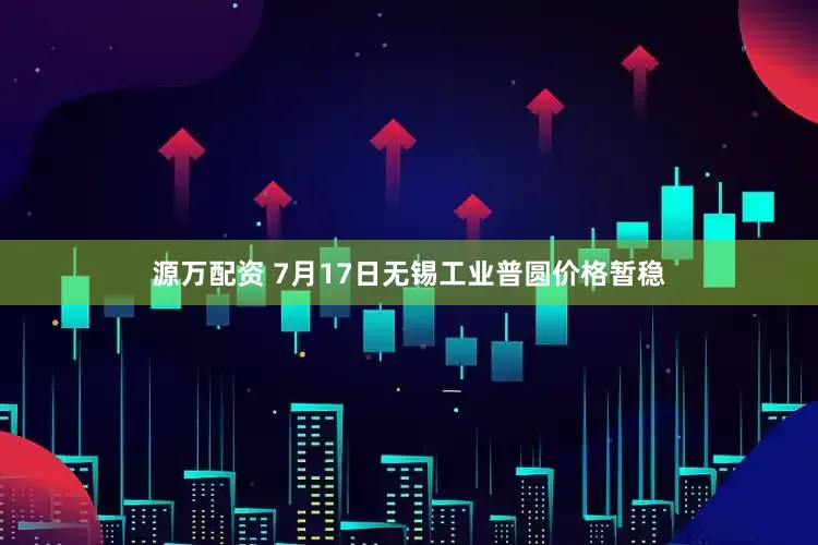 源万配资 7月17日无锡工业普圆价格暂稳