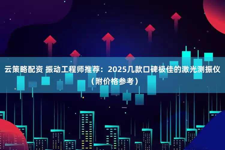 云策略配资 振动工程师推荐：2025几款口碑极佳的激光测振仪（附价格参考）
