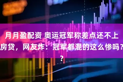 月月盈配资 奥运冠军称差点还不上房贷，网友炸：冠军都混的这么惨吗？