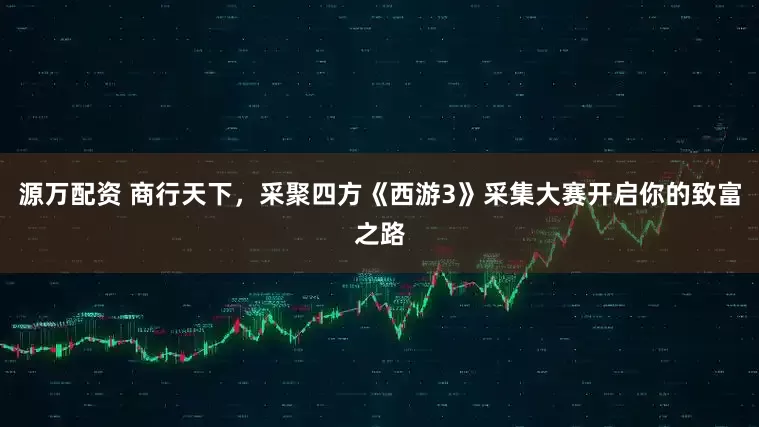 源万配资 商行天下，采聚四方《西游3》采集大赛开启你的致富之路