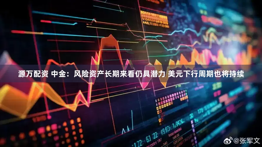 源万配资 中金：风险资产长期来看仍具潜力 美元下行周期也将持续