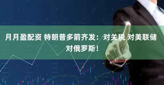 月月盈配资 特朗普多箭齐发：对关税 对美联储 对俄罗斯！