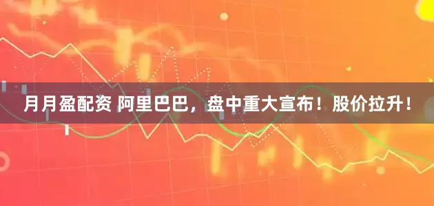 月月盈配资 阿里巴巴，盘中重大宣布！股价拉升！