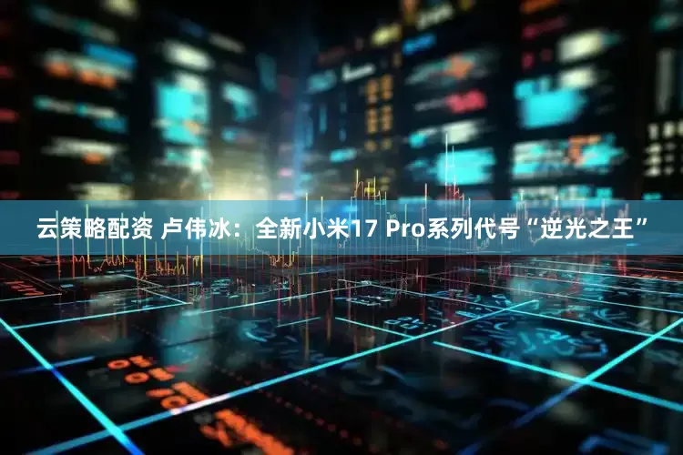 云策略配资 卢伟冰：全新小米17 Pro系列代号“逆光之王”