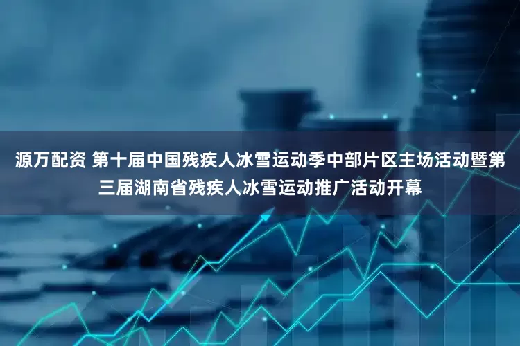 源万配资 第十届中国残疾人冰雪运动季中部片区主场活动暨第三届湖南省残疾人冰雪运动推广活动开幕