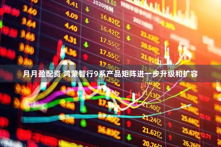 月月盈配资 鸿蒙智行9系产品矩阵进一步升级和扩容