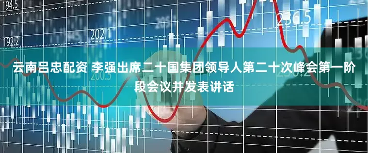 云南吕忠配资 李强出席二十国集团领导人第二十次峰会第一阶段会议并发表讲话