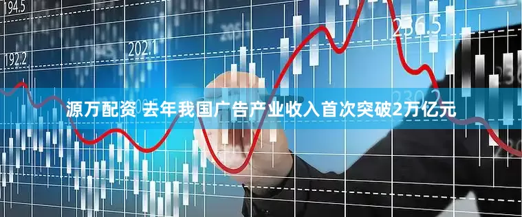源万配资 去年我国广告产业收入首次突破2万亿元