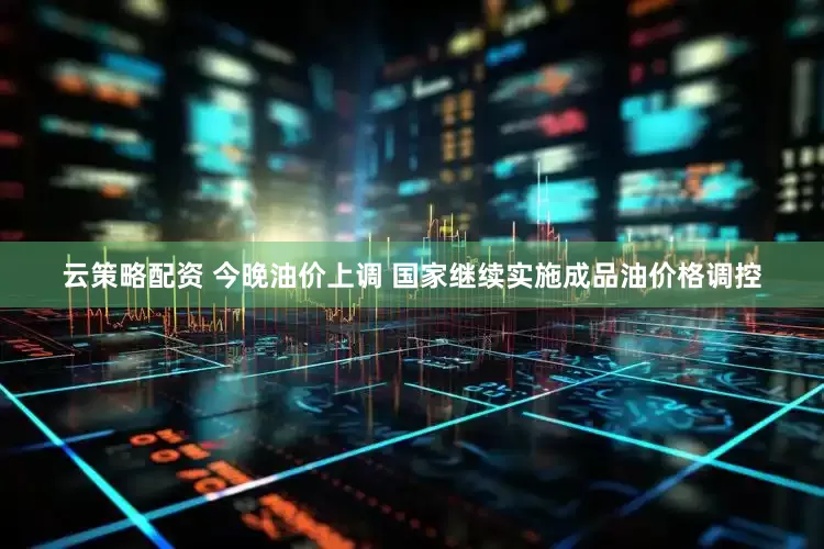 云策略配资 今晚油价上调 国家继续实施成品油价格调控