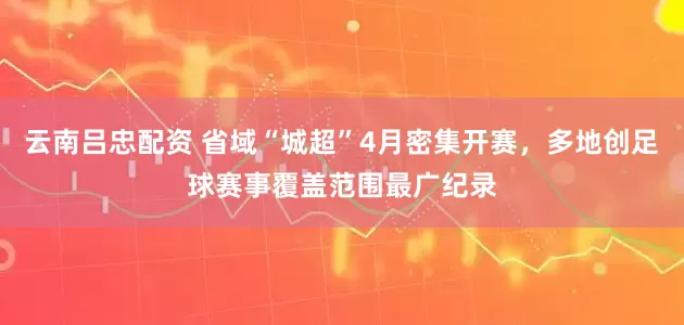 云南吕忠配资 省域“城超”4月密集开赛，多地创足球赛事覆盖范围最广纪录
