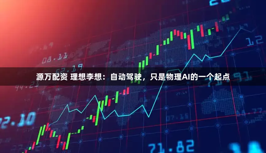 源万配资 理想李想：自动驾驶，只是物理AI的一个起点