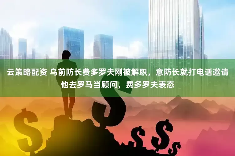 云策略配资 乌前防长费多罗夫刚被解职，意防长就打电话邀请他去罗马当顾问，费多罗夫表态